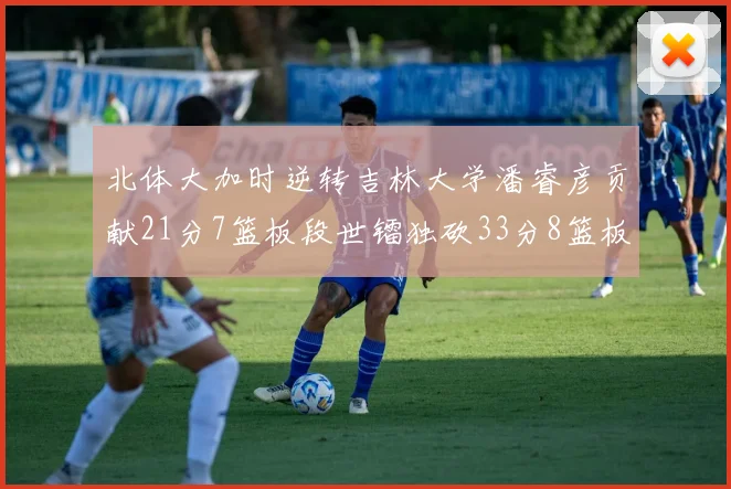 北体大加时逆转吉林大学潘睿彦贡献21分7篮板段世镭独砍33分8篮板表现抢眼