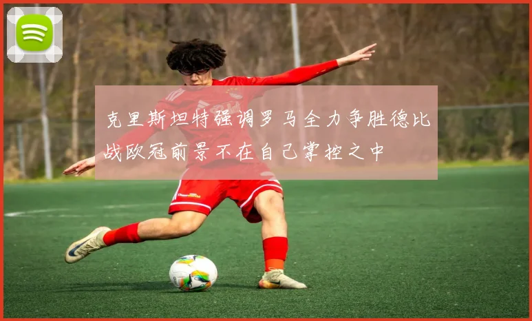 克里斯坦特强调罗马全力争胜德比战欧冠前景不在自己掌控之中