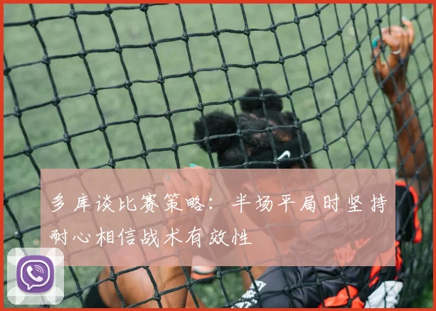 多库谈比赛策略：半场平局时坚持耐心相信战术有效性