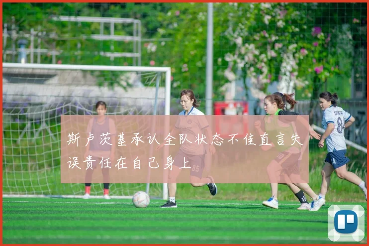 斯卢茨基承认全队状态不佳直言失误责任在自己身上