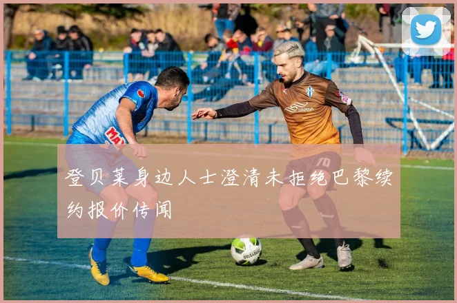 登贝莱身边人士澄清未拒绝巴黎续约报价传闻