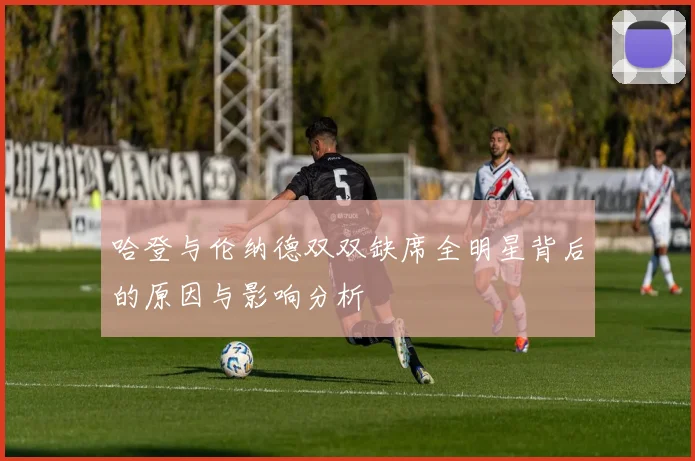 哈登与伦纳德双双缺席全明星背后的原因与影响分析