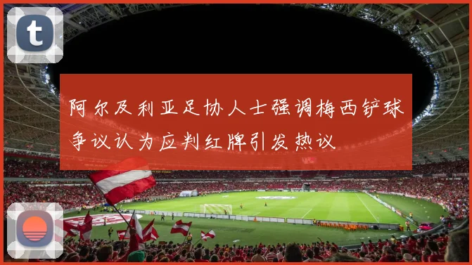 阿尔及利亚足协人士强调梅西铲球争议认为应判红牌引发热议