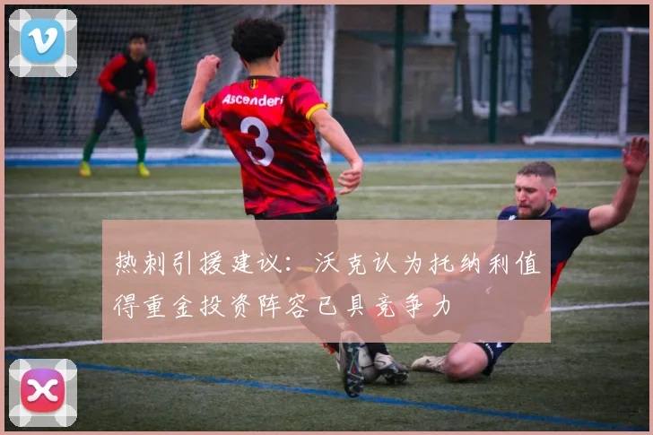 热刺引援建议：沃克认为托纳利值得重金投资阵容已具竞争力