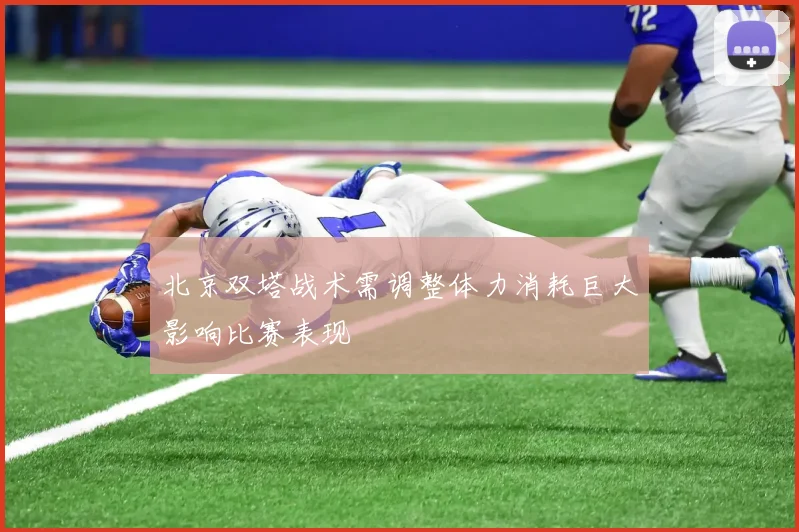 北京双塔战术需调整体力消耗巨大影响比赛表现