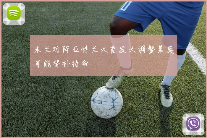 米兰对阵亚特兰大首发大调整莱奥可能替补待命