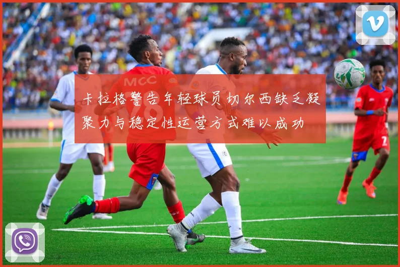 卡拉格警告年轻球员切尔西缺乏凝聚力与稳定性运营方式难以成功