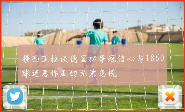 穆西亚拉谈德国杯争冠信心与1860球迷恶作剧的无意忽视